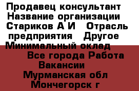 Продавец-консультант › Название организации ­ Стариков А.И › Отрасль предприятия ­ Другое › Минимальный оклад ­ 14 000 - Все города Работа » Вакансии   . Мурманская обл.,Мончегорск г.